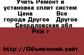  Учить Ремонт и установка сплит систем › Цена ­ 1 000 - Все города Другое » Другое   . Свердловская обл.,Реж г.